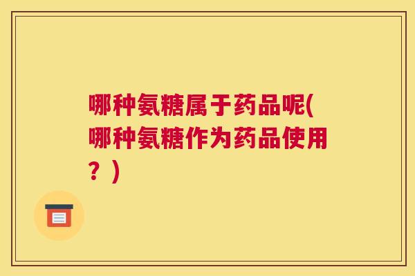 哪种氨糖属于药品呢(哪种氨糖作为药品使用？)
