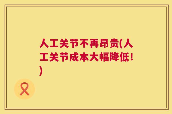 人工关节不再昂贵(人工关节成本大幅降低！)