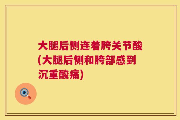 大腿后侧连着胯关节酸(大腿后侧和胯部感到沉重酸痛)