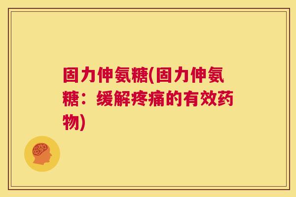 固力伸氨糖(固力伸氨糖：缓解疼痛的有效药物)