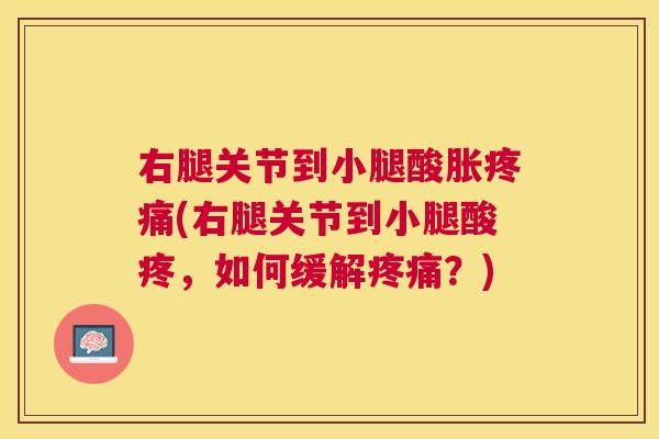 右腿关节到小腿酸胀疼痛(右腿关节到小腿酸疼，如何缓解疼痛？)