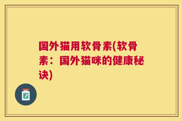 国外猫用软骨素(软骨素：国外猫咪的健康秘诀)