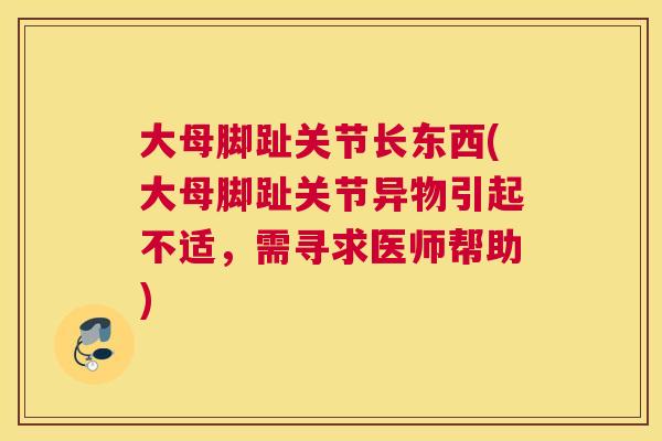 大母脚趾关节长东西(大母脚趾关节异物引起不适，需寻求医师帮助)