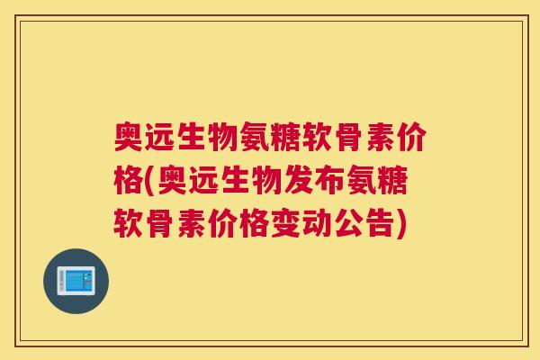 奥远生物氨糖软骨素价格(奥远生物发布氨糖软骨素价格变动公告)