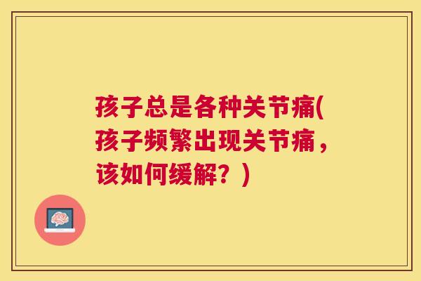 孩子总是各种关节痛(孩子频繁出现关节痛，该如何缓解？)