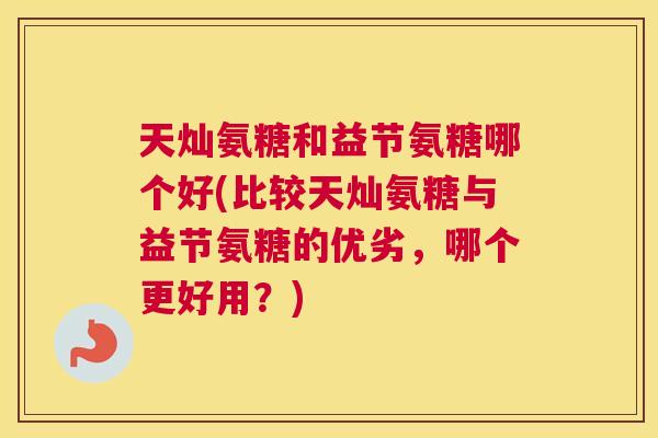 天灿氨糖和益节氨糖哪个好(比较天灿氨糖与益节氨糖的优劣，哪个更好用？)