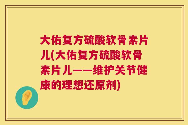 大佑复方硫酸软骨素片儿(大佑复方硫酸软骨素片儿——维护关节健康的理想还原剂)