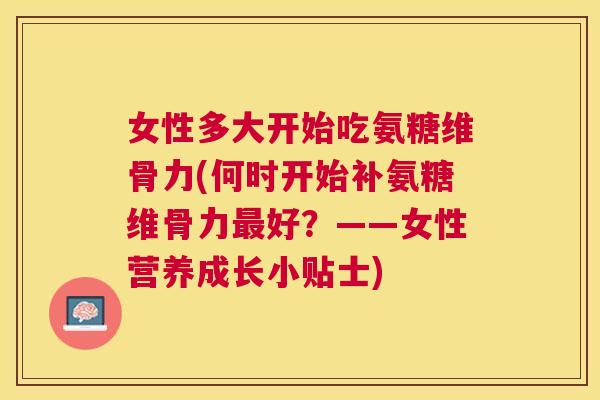 女性多大开始吃氨糖维骨力(何时开始补氨糖维骨力最好？——女性营养成长小贴士)