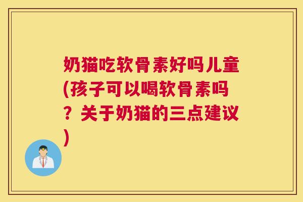 奶猫吃软骨素好吗儿童(孩子可以喝软骨素吗？关于奶猫的三点建议)