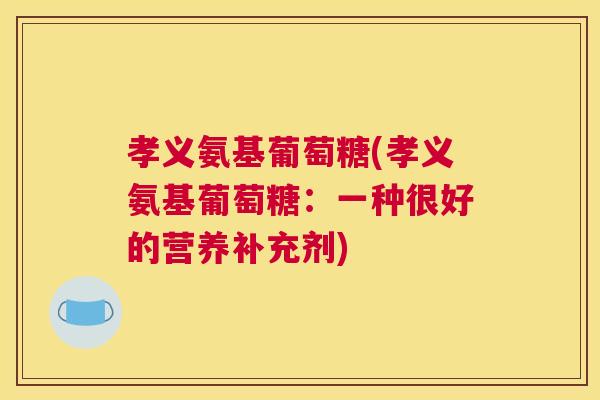 孝义氨基葡萄糖(孝义氨基葡萄糖：一种很好的营养补充剂)