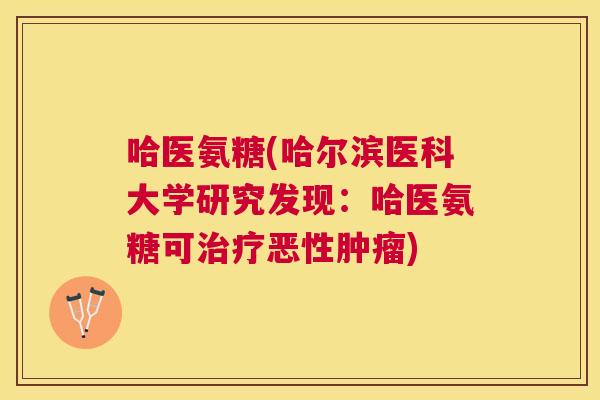 哈医氨糖(哈尔滨医科大学研究发现：哈医氨糖可治疗恶性肿瘤)