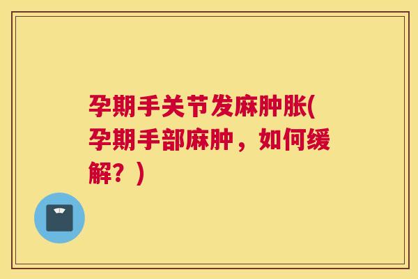 孕期手关节发麻肿胀(孕期手部麻肿，如何缓解？)