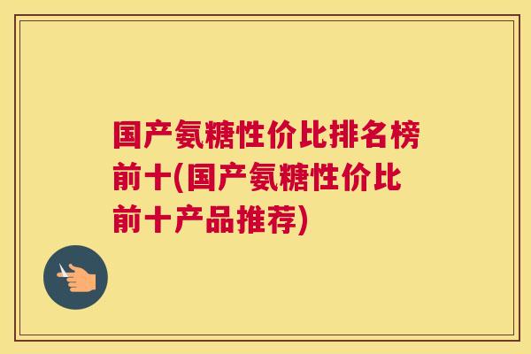 国产氨糖性价比排名榜前十(国产氨糖性价比前十产品推荐)