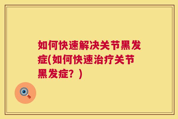 如何快速解决关节黑发症(如何快速治疗关节黑发症？)