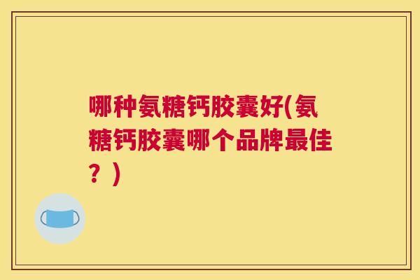 哪种氨糖钙胶囊好(氨糖钙胶囊哪个品牌最佳？)