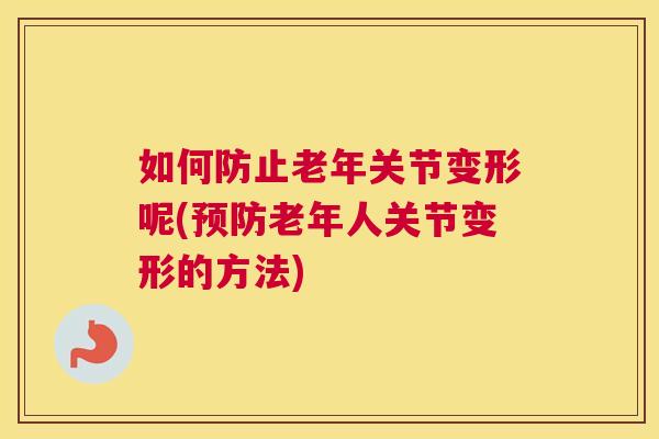 如何防止老年关节变形呢(预防老年人关节变形的方法)