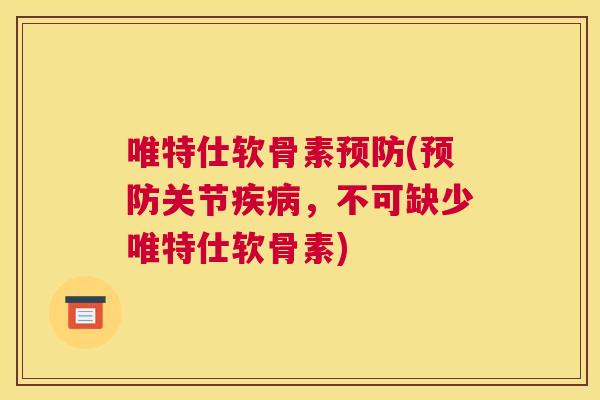 唯特仕软骨素预防(预防关节疾病，不可缺少唯特仕软骨素)