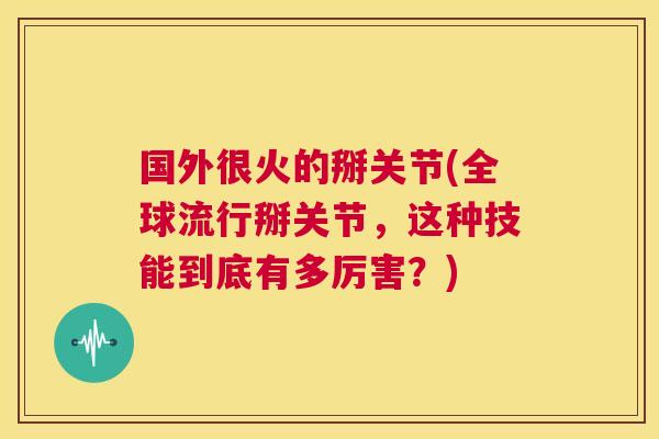国外很火的掰关节(全球流行掰关节，这种技能到底有多厉害？)