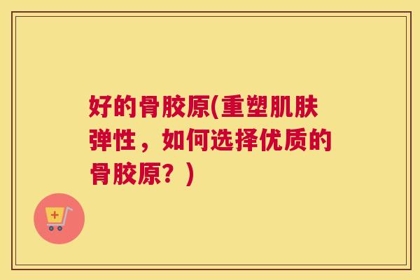 好的骨胶原(重塑肌肤弹性，如何选择优质的骨胶原？)