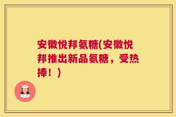 安徽悦邦氨糖(安徽悦邦推出新品氨糖，受热捧！)