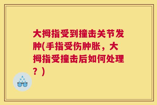 大拇指受到撞击关节发肿(手指受伤肿胀，大拇指受撞击后如何处理？)