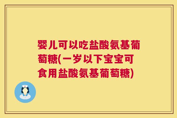 婴儿可以吃盐酸氨基葡萄糖(一岁以下宝宝可食用盐酸氨基葡萄糖)