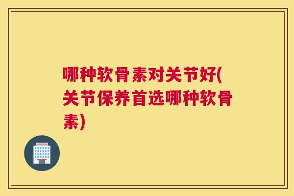 哪种软骨素对关节好(关节保养首选哪种软骨素)
