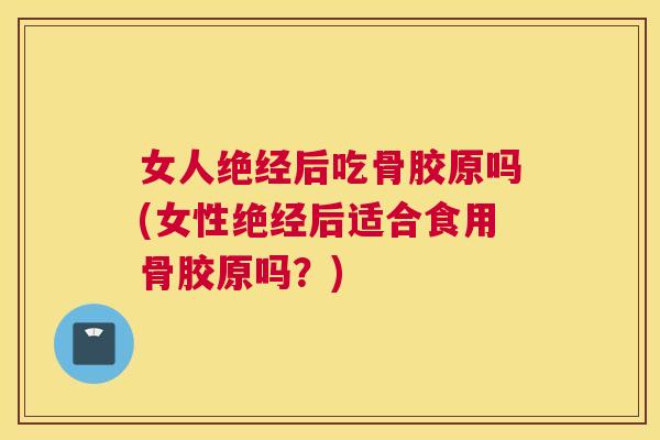 女人绝经后吃骨胶原吗(女性绝经后适合食用骨胶原吗？)