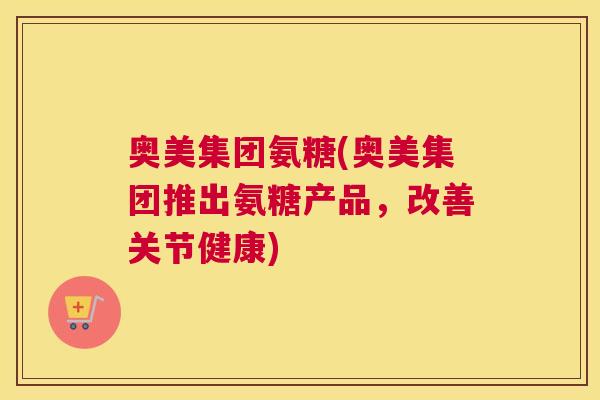 奥美集团氨糖(奥美集团推出氨糖产品，改善关节健康)