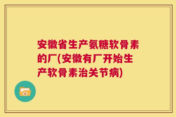 安徽省生产氨糖软骨素的厂(安徽有厂开始生产软骨素治关节病)