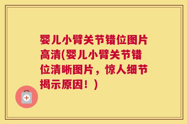 婴儿小臂关节错位图片高清(婴儿小臂关节错位清晰图片，惊人细节揭示原因！)