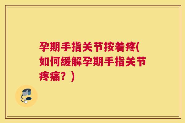 孕期手指关节按着疼(如何缓解孕期手指关节疼痛？)