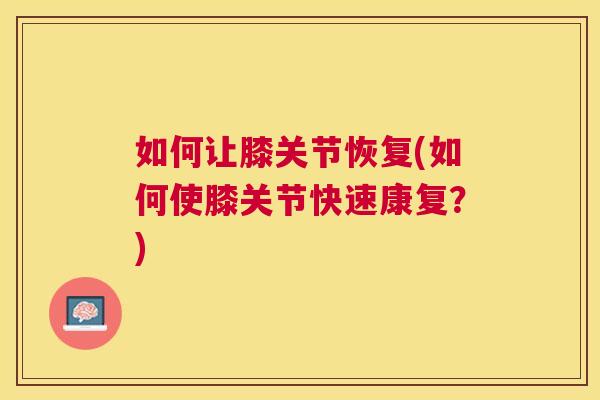 如何让膝关节恢复(如何使膝关节快速康复？)