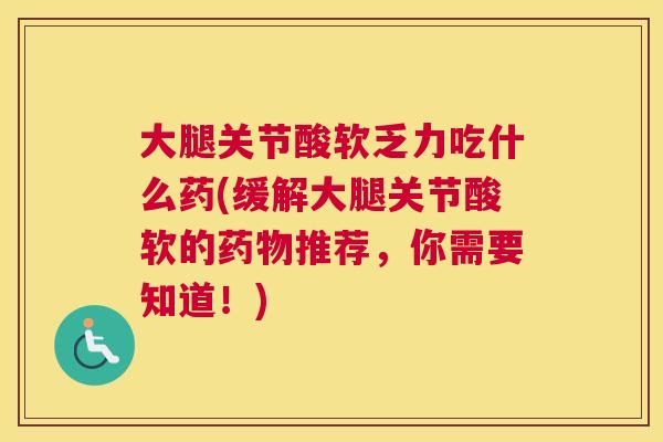 大腿关节酸软乏力吃什么药(缓解大腿关节酸软的药物推荐，你需要知道！)