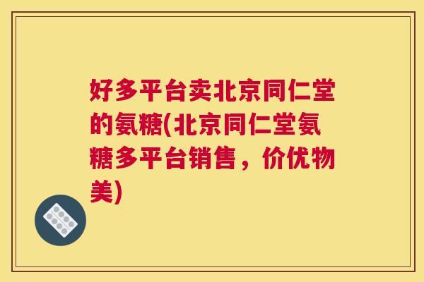 好多平台卖北京同仁堂的氨糖(北京同仁堂氨糖多平台销售，价优物美)