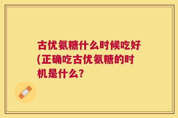 古优氨糖什么时候吃好(正确吃古优氨糖的时机是什么？