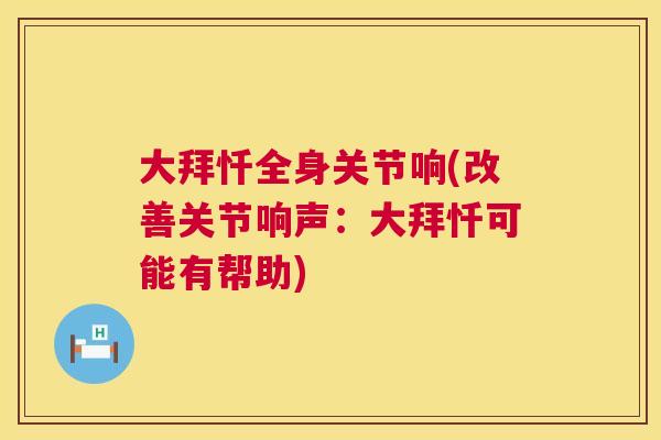 大拜忏全身关节响(改善关节响声：大拜忏可能有帮助)
