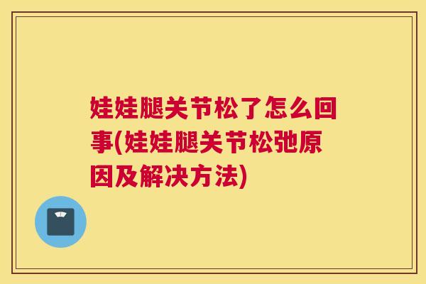 娃娃腿关节松了怎么回事(娃娃腿关节松弛原因及解决方法)