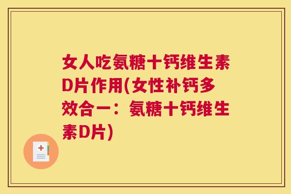 女人吃氨糖十钙维生素D片作用(女性补钙多效合一：氨糖十钙维生素D片)