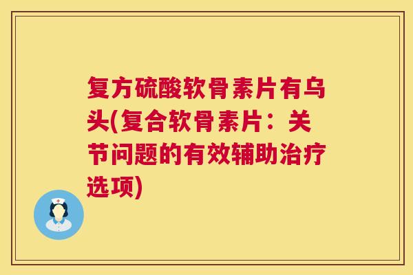 复方硫酸软骨素片有乌头(复合软骨素片：关节问题的有效辅助治疗选项)