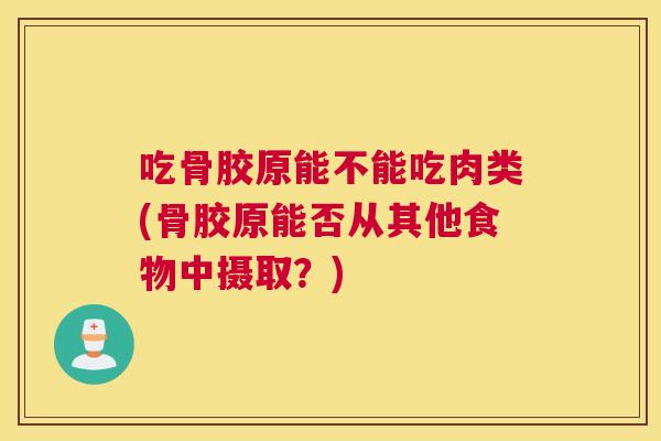 吃骨胶原能不能吃肉类(骨胶原能否从其他食物中摄取？)