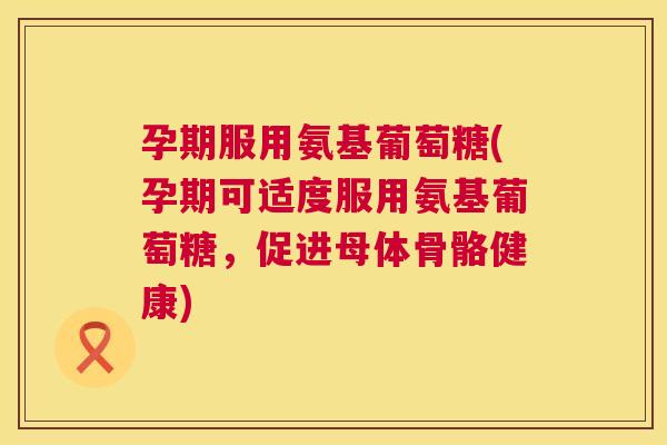 孕期服用氨基葡萄糖(孕期可适度服用氨基葡萄糖，促进母体骨骼健康)