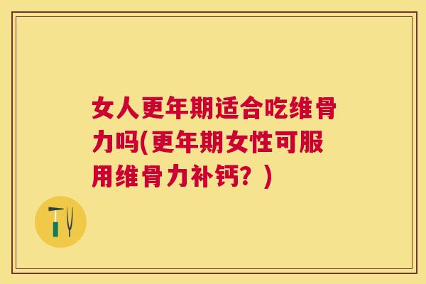 女人更年期适合吃维骨力吗(更年期女性可服用维骨力补钙？)