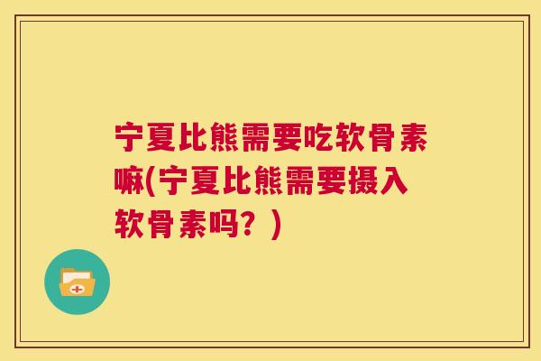 宁夏比熊需要吃软骨素嘛(宁夏比熊需要摄入软骨素吗？)