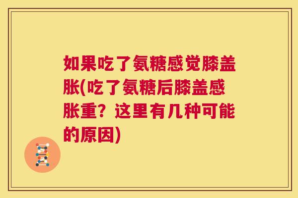 如果吃了氨糖感觉膝盖胀(吃了氨糖后膝盖感胀重?这里有几种可能的原因) 如果吃了氨糖感觉膝盖胀(吃了氨糖后膝盖感胀重?这里有几种可能的原因)