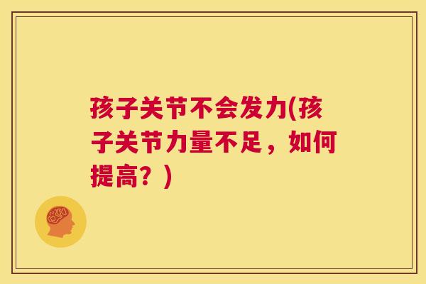 孩子关节不会发力(孩子关节力量不足，如何提高？)