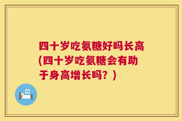 四十岁吃氨糖好吗长高(四十岁吃氨糖会有助于身高增长吗？)