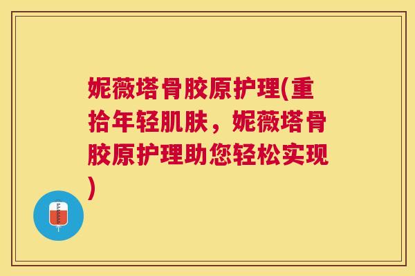 妮薇塔骨胶原护理(重拾年轻肌肤，妮薇塔骨胶原护理助您轻松实现)
