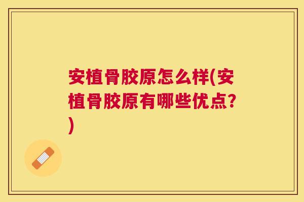 安植骨胶原怎么样(安植骨胶原有哪些优点？)