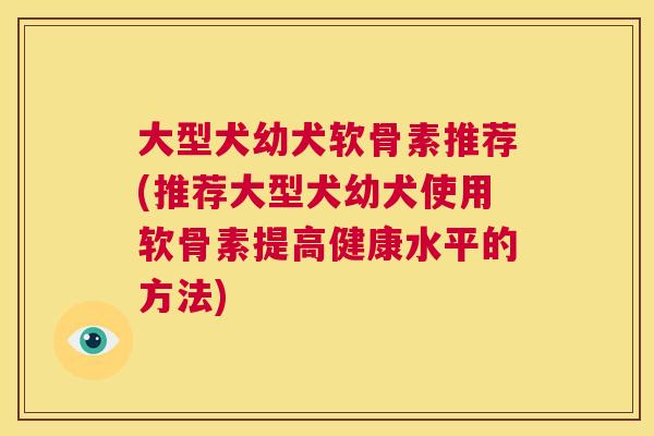 大型犬幼犬软骨素推荐(推荐大型犬幼犬使用软骨素提高健康水平的方法)